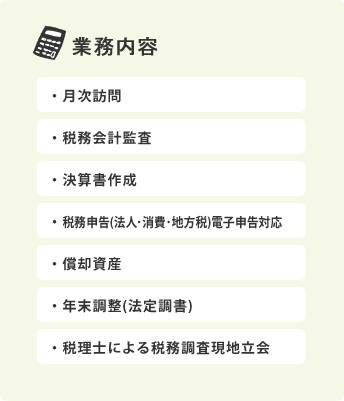 業務内容：・月次訪問・税務会計監査・決算書作成・税務申告(法人･消費･地方税)電子申告対応・償却資産・年末調整(法定調書)・税理士による税務調査現地立会 