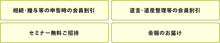 ・相続･贈与等の申告時の会員割引　・遺言･遺産整理等の会員割引　・セミナー無料ご招待　・会報のお届け