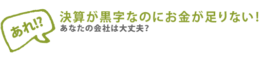 あれ!? 決算が黒字なのにお金が足りない! あなたの会社は大丈夫？